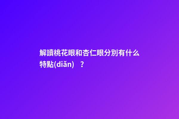 解讀桃花眼和杏仁眼分別有什么特點(diǎn)？